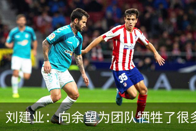 刘建业：向余望为团队牺牲了很多，下半赛季尝试更多阵型战术打法