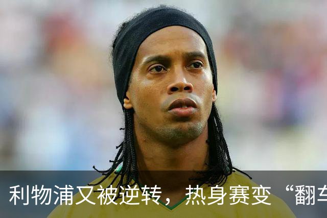 利物浦又被逆转，热身赛变“翻车”现场季前赛连着两场领先被翻盘，利物浦球迷的心估计都悬到了嗓子眼