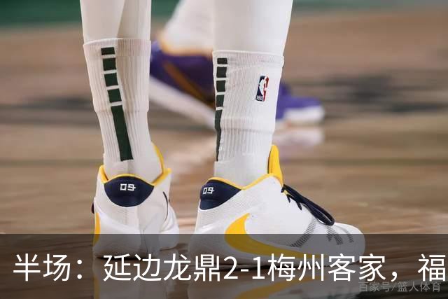 半场：延边龙鼎2-1梅州客家，福布斯建功，黄振飞、杨超声破门