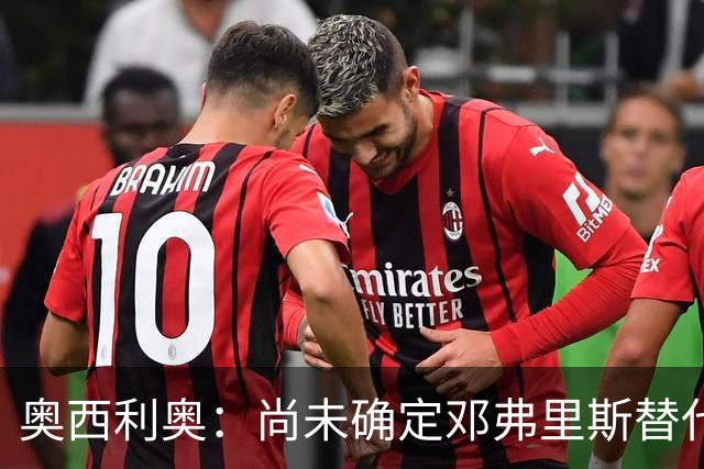 奥西利奥：尚未确定邓弗里斯替代者的人选；会评估帕瓦尔留队