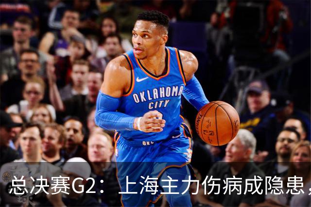 总决赛G2：上海主力伤病成隐患，广厦反击能否逆转？