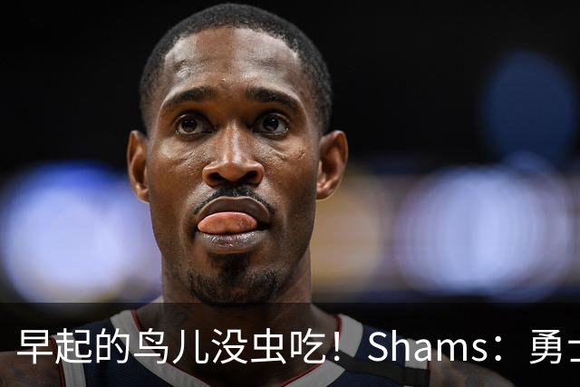 早起的鸟儿没虫吃！Shams：勇士在争夺詹姆斯中处于劣势！