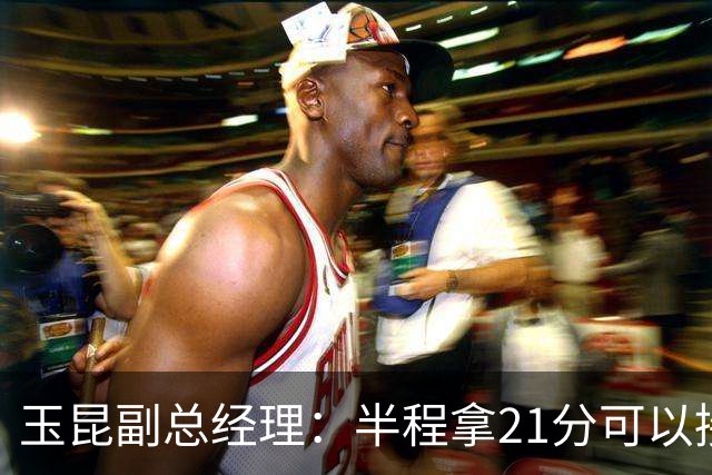玉昆副总经理：半程拿21分可以接受，对阵强队还是展现了韧劲