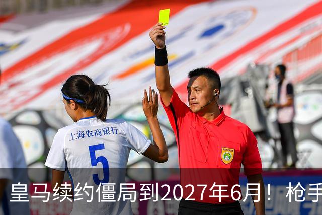 皇马续约僵局到2027年6月！枪手自信财力够签巴西天王创英史？