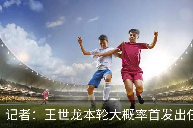 记者：王世龙本轮大概率首发出任右后卫，本赛季替补出场两次
