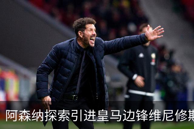阿森纳探索引进皇马边锋维尼修斯，后者合同仅剩一年且续约无进展